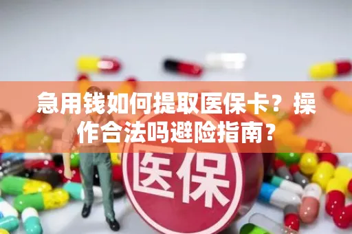 急用钱如何提取医保卡？操作合法吗避险指南？